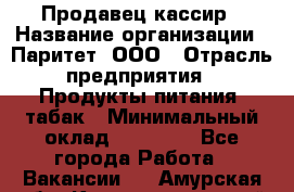 Продавец-кассир › Название организации ­ Паритет, ООО › Отрасль предприятия ­ Продукты питания, табак › Минимальный оклад ­ 21 000 - Все города Работа » Вакансии   . Амурская обл.,Константиновский р-н